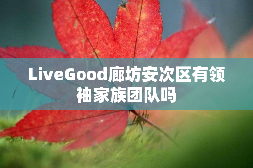 LiveGood廊坊安次区有领袖家族团队吗