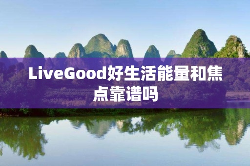 LiveGood好生活能量和焦点靠谱吗