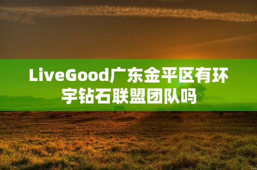 LiveGood广东金平区有环宇钻石联盟团队吗