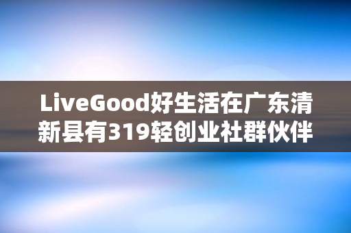 LiveGood好生活在广东清新县有319轻创业社群伙伴吗