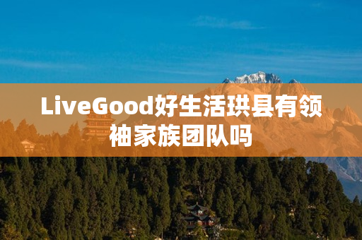 LiveGood好生活珙县有领袖家族团队吗