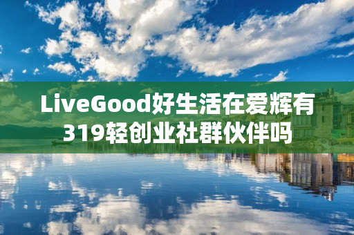 LiveGood好生活在爱辉有319轻创业社群伙伴吗