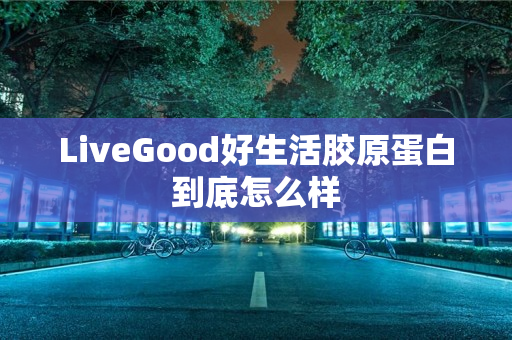 LiveGood好生活胶原蛋白到底怎么样