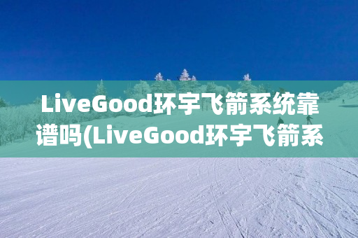 LiveGood环宇飞箭系统靠谱吗(LiveGood环宇飞箭系统)