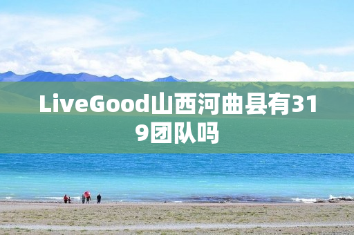 LiveGood山西河曲县有319团队吗