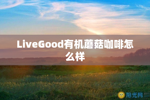 LiveGood有机蘑菇咖啡怎么样