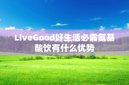 LiveGood好生活必需氨基酸饮有什么优势