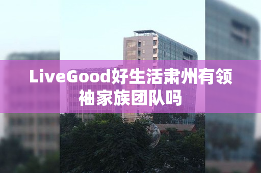 LiveGood好生活肃州有领袖家族团队吗