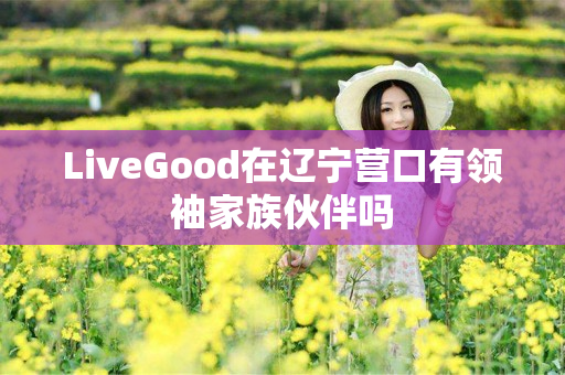 LiveGood在辽宁营口有领袖家族伙伴吗