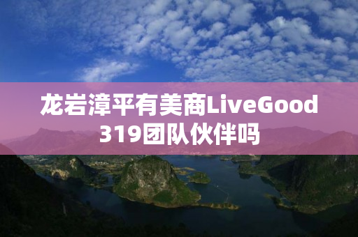 龙岩漳平有美商LiveGood319团队伙伴吗