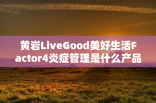 黄岩LiveGood美好生活Factor4炎症管理是什么产品