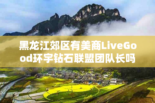 黑龙江郊区有美商LiveGood环宇钻石联盟团队长吗